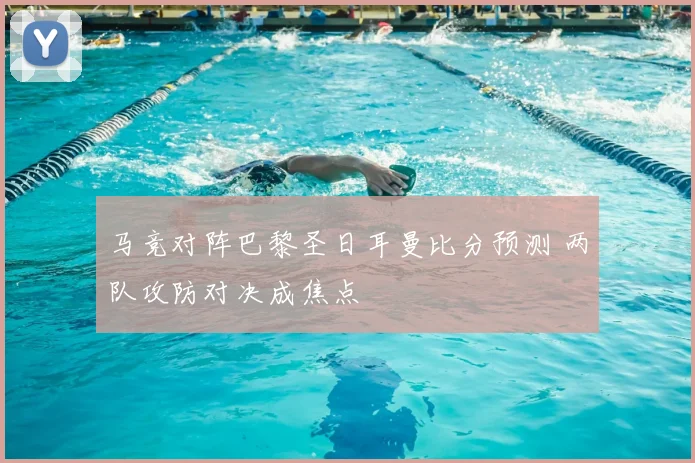 马竞对阵巴黎圣日耳曼比分预测 两队攻防对决成焦点