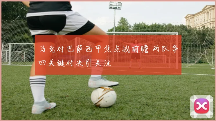 马竞对巴萨西甲焦点战前瞻 两队争四关键对决引关注