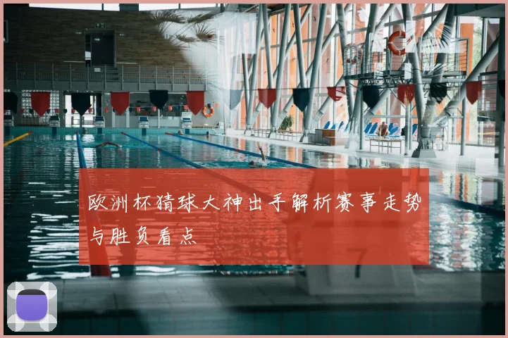 欧洲杯猜球大神出手解析赛事走势与胜负看点