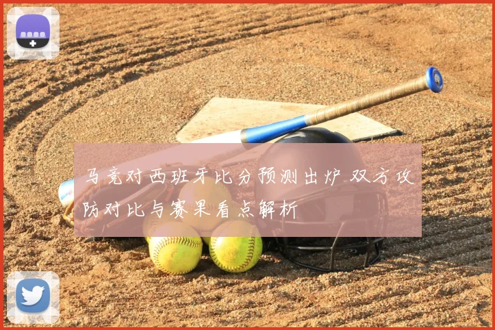 马竞对西班牙比分预测出炉 双方攻防对比与赛果看点解析