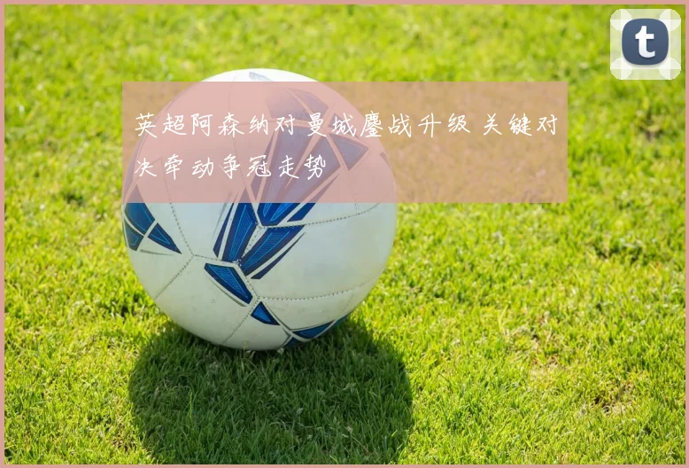 英超阿森纳对曼城鏖战升级 关键对决牵动争冠走势