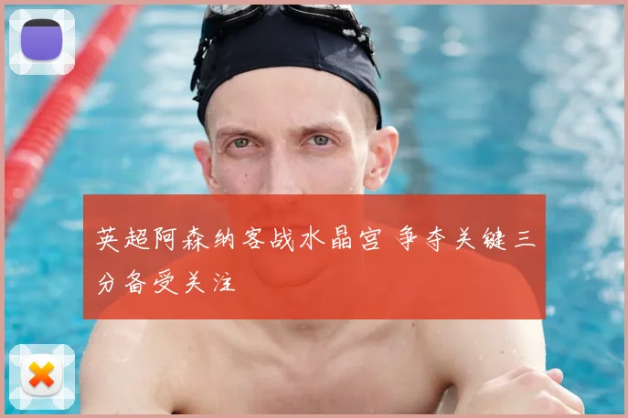 英超阿森纳客战水晶宫 争夺关键三分备受关注