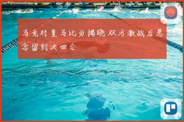 马竞对皇马比分揭晓 双方激战后悬念留到次回合