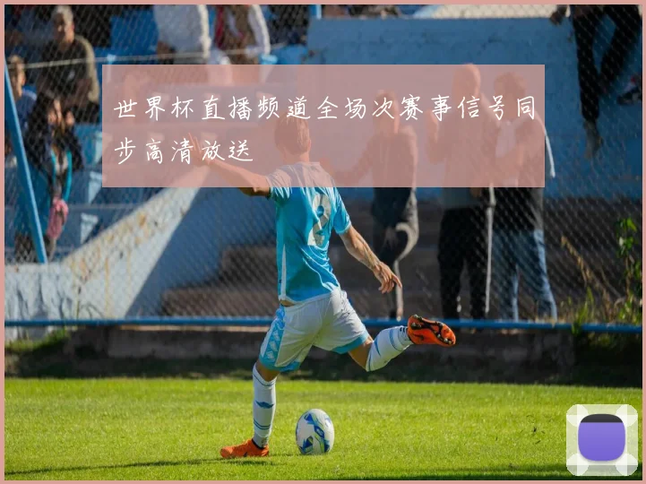 世界杯直播频道全场次赛事信号同步高清放送