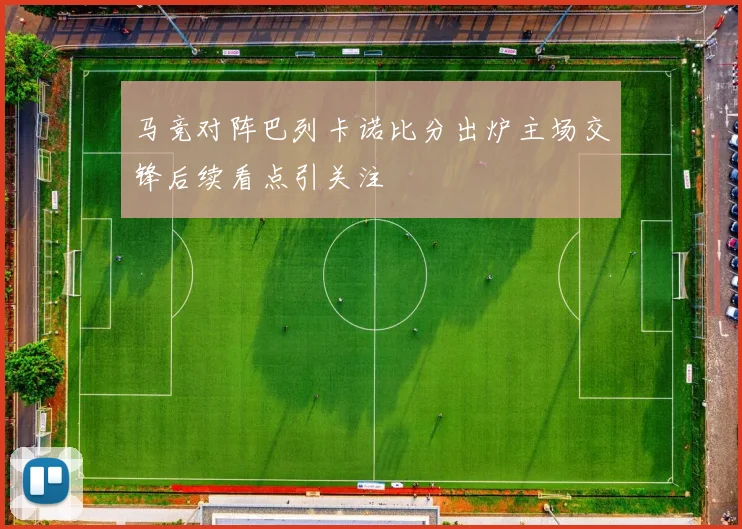 马竞对阵巴列卡诺比分出炉主场交锋后续看点引关注