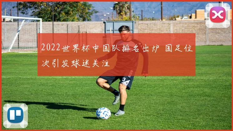 2022世界杯中国队排名出炉 国足位次引发球迷关注