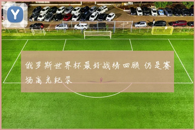 俄罗斯世界杯最好战绩回顾 仍是赛场高光纪录