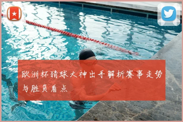 欧洲杯猜球大神出手解析赛事走势与胜负看点
