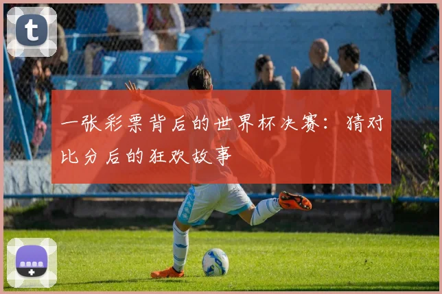 一张彩票背后的世界杯决赛:猜对比分后的狂欢故事