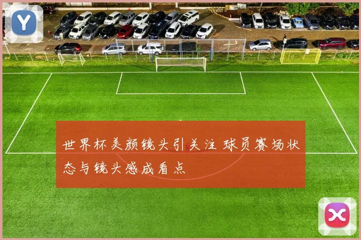 世界杯美颜镜头引关注 球员赛场状态与镜头感成看点