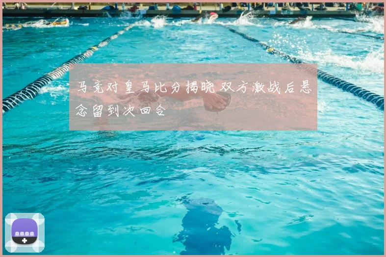 马竞对皇马比分揭晓 双方激战后悬念留到次回合