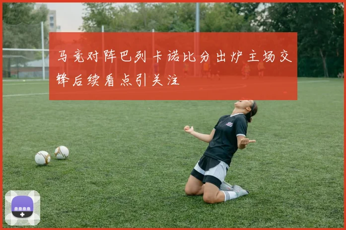 马竞对阵巴列卡诺比分出炉主场交锋后续看点引关注