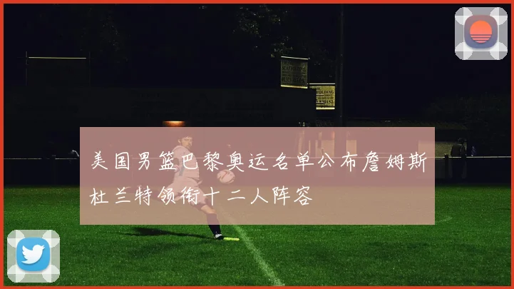 美国男篮巴黎奥运名单公布詹姆斯杜兰特领衔十二人阵容