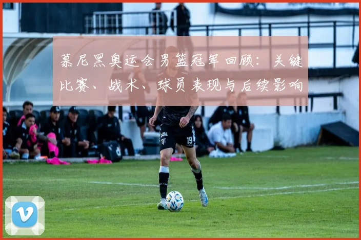 慕尼黑奥运会男篮冠军回顾：关键比赛、战术、球员表现与后续影响评估