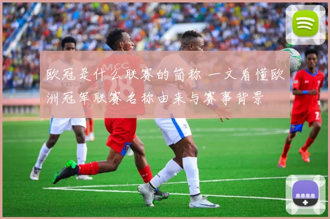 欧冠是什么联赛的简称 一文看懂欧洲冠军联赛名称由来与赛事背景