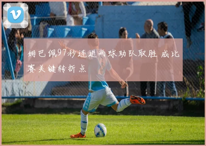 姆巴佩97秒连进两球助队取胜 成比赛关键转折点