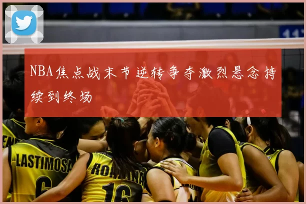 NBA焦点战末节逆转争夺激烈悬念持续到终场