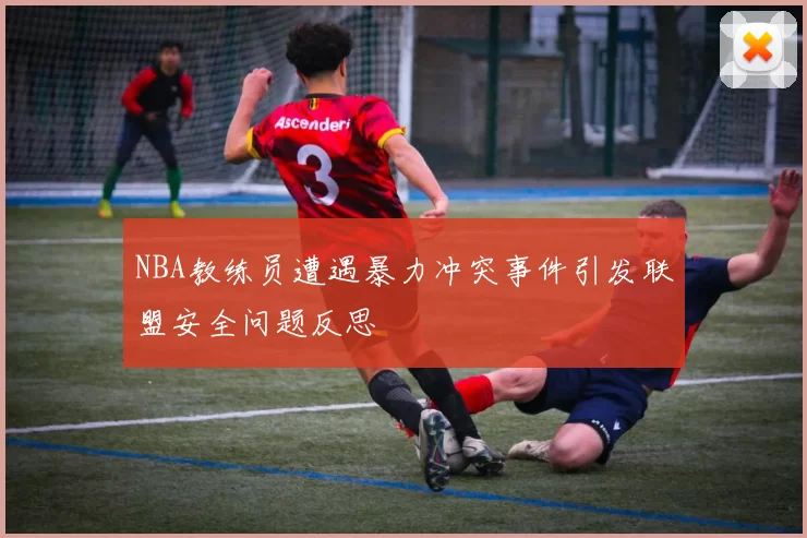 NBA教练员遭遇暴力冲突事件引发联盟安全问题反思