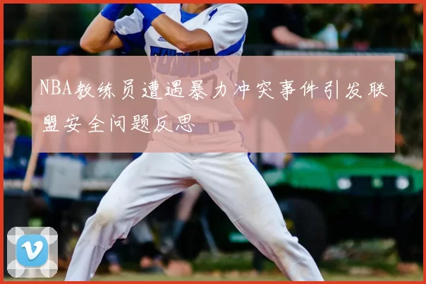 NBA教练员遭遇暴力冲突事件引发联盟安全问题反思