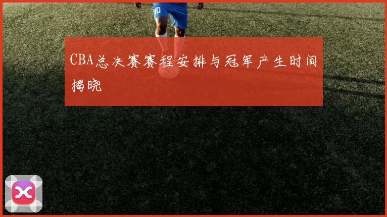 CBA总决赛赛程安排与冠军产生时间揭晓