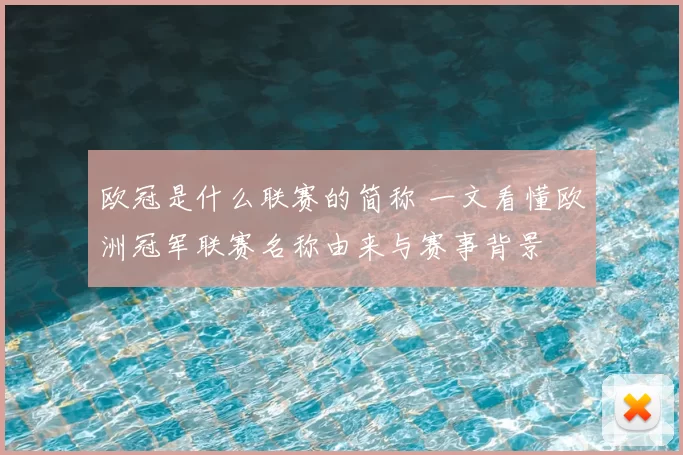 欧冠是什么联赛的简称 一文看懂欧洲冠军联赛名称由来与赛事背景