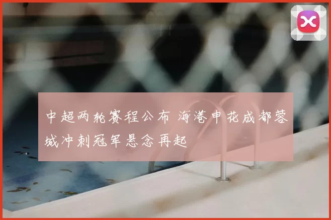 中超两轮赛程公布 海港申花成都蓉城冲刺冠军悬念再起