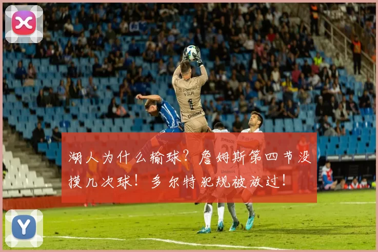 湖人为什么输球？詹姆斯第四节没摸几次球！多尔特犯规被放过！