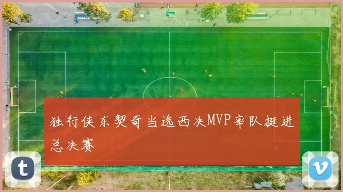 独行侠东契奇当选西决MVP率队挺进总决赛