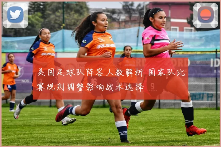 美国足球队阵容人数解析 国家队比赛规则调整影响战术选择