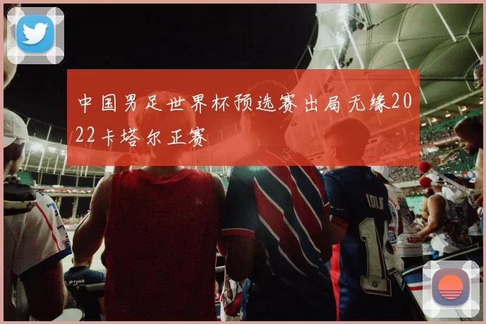 中国男足世界杯预选赛出局无缘2022卡塔尔正赛