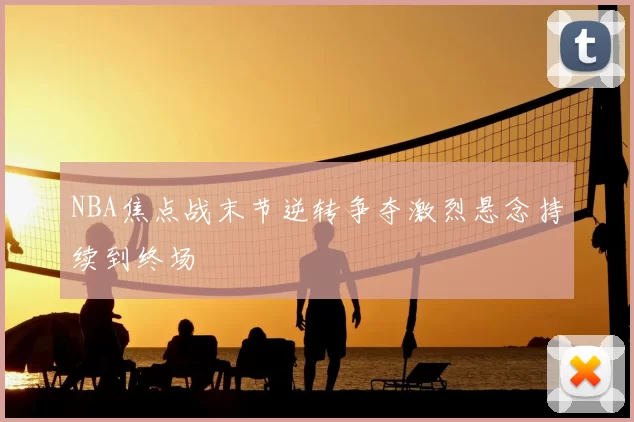 NBA焦点战末节逆转争夺激烈悬念持续到终场