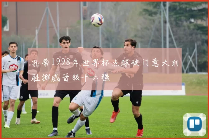 孔蒂1998年世界杯点球破门意大利胜挪威晋级十六强