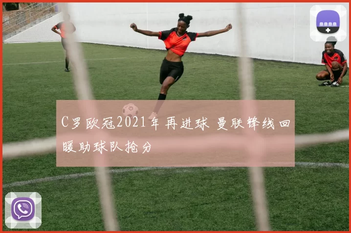 C罗欧冠2021年再进球 曼联锋线回暖助球队抢分