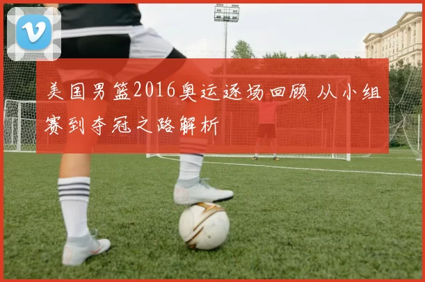 美国男篮2016奥运逐场回顾 从小组赛到夺冠之路解析