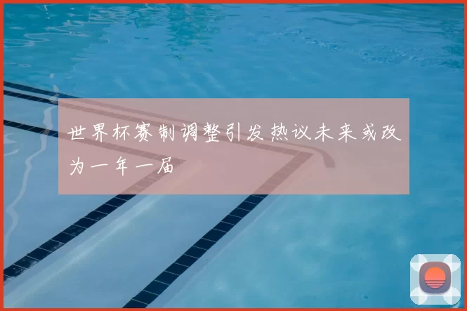 世界杯赛制调整引发热议未来或改为一年一届