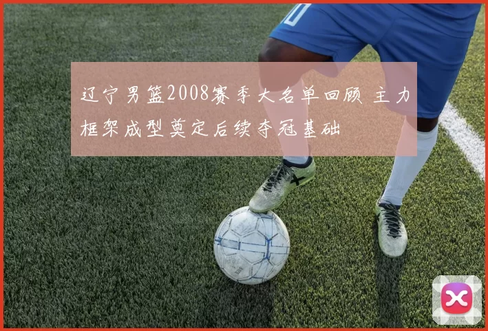 辽宁男篮2008赛季大名单回顾 主力框架成型奠定后续夺冠基础