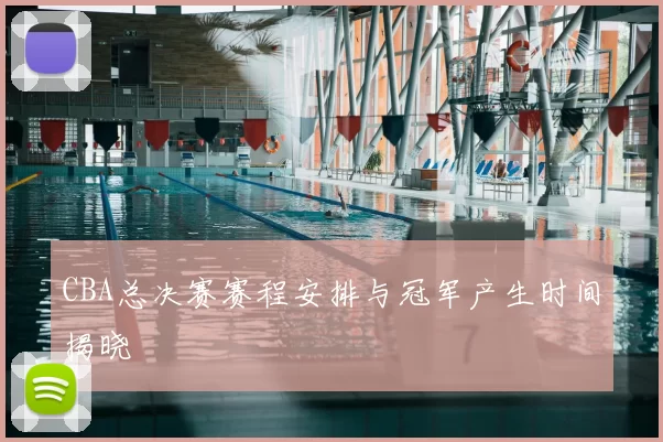 CBA总决赛赛程安排与冠军产生时间揭晓