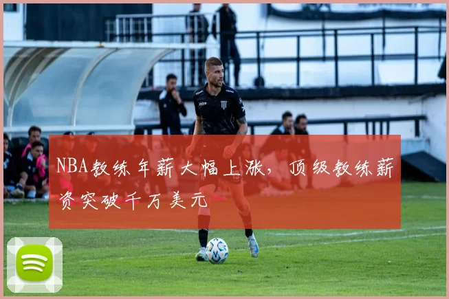 NBA教练年薪大幅上涨,顶级教练薪资突破千万美元