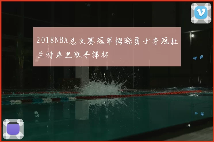 2018NBA总决赛冠军揭晓勇士夺冠杜兰特库里联手捧杯