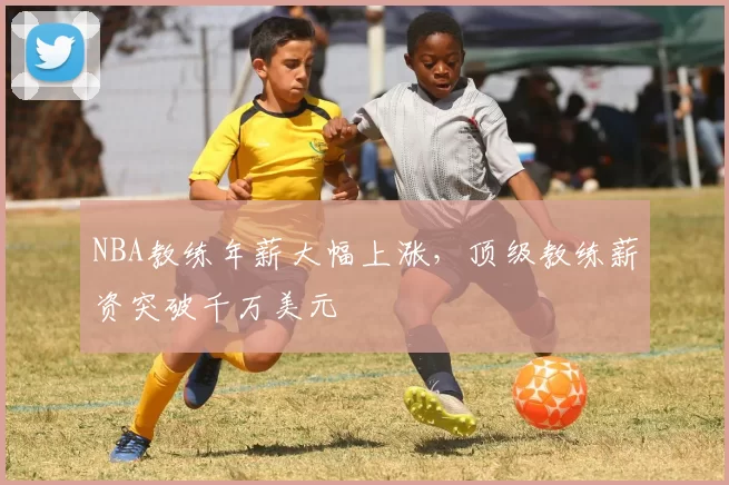 NBA教练年薪大幅上涨，顶级教练薪资突破千万美元