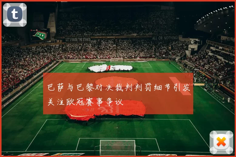 巴萨与巴黎对决裁判判罚细节引发关注欧冠赛事争议