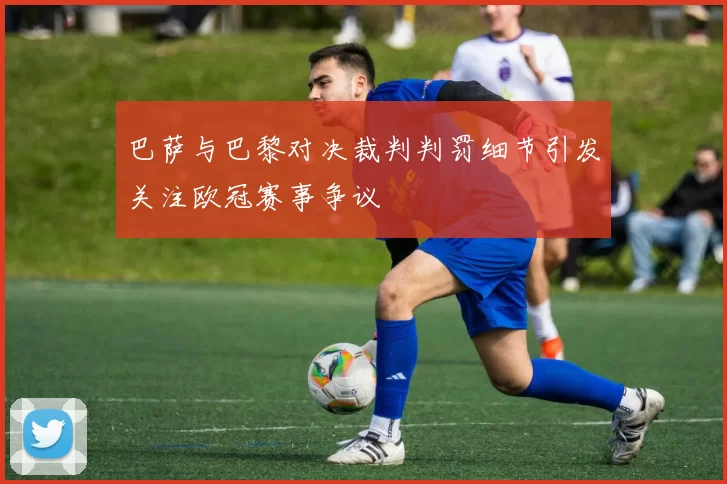 巴萨与巴黎对决裁判判罚细节引发关注欧冠赛事争议