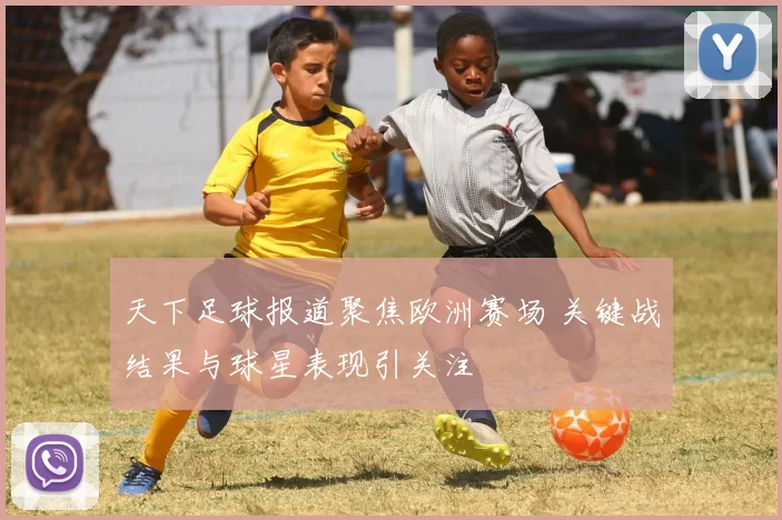 天下足球报道聚焦欧洲赛场 关键战结果与球星表现引关注
