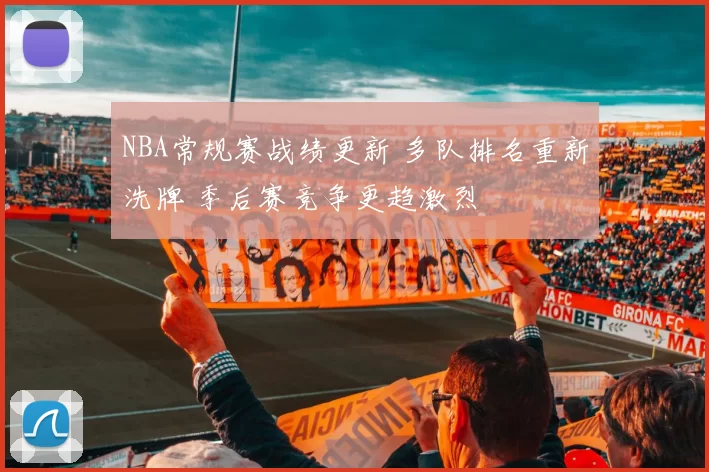 NBA常规赛战绩更新 多队排名重新洗牌 季后赛竞争更趋激烈