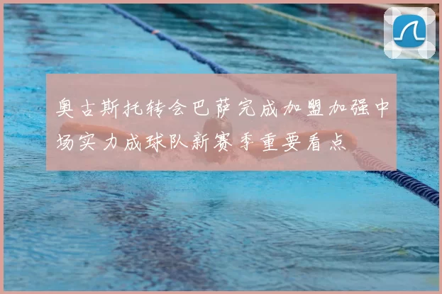 奥古斯托转会巴萨完成加盟加强中场实力成球队新赛季重要看点