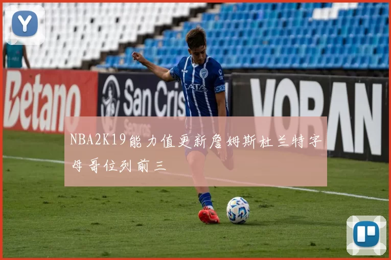 NBA2K19能力值更新詹姆斯杜兰特字母哥位列前三