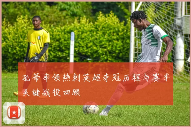 孔蒂率领热刺英超夺冠历程与赛季关键战役回顾