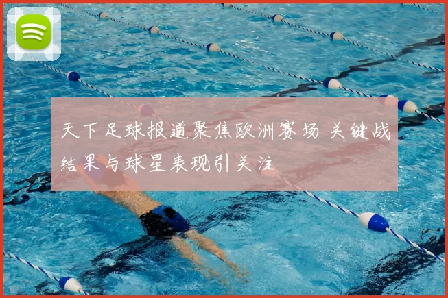 天下足球报道聚焦欧洲赛场 关键战结果与球星表现引关注