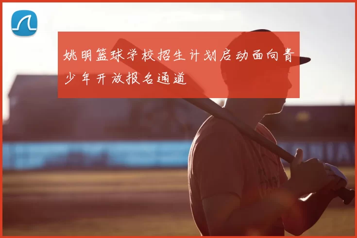 姚明篮球学校招生计划启动面向青少年开放报名通道