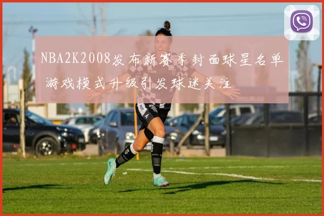 NBA2K2008发布新赛季封面球星名单 游戏模式升级引发球迷关注
